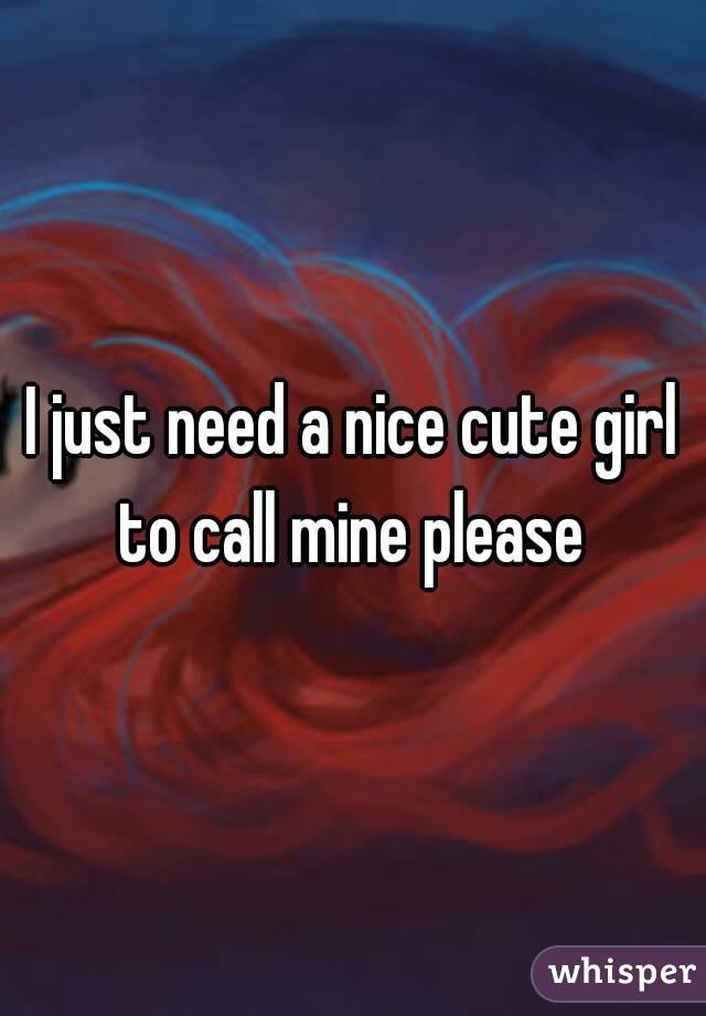 I just need a nice cute girl to call mine please 
