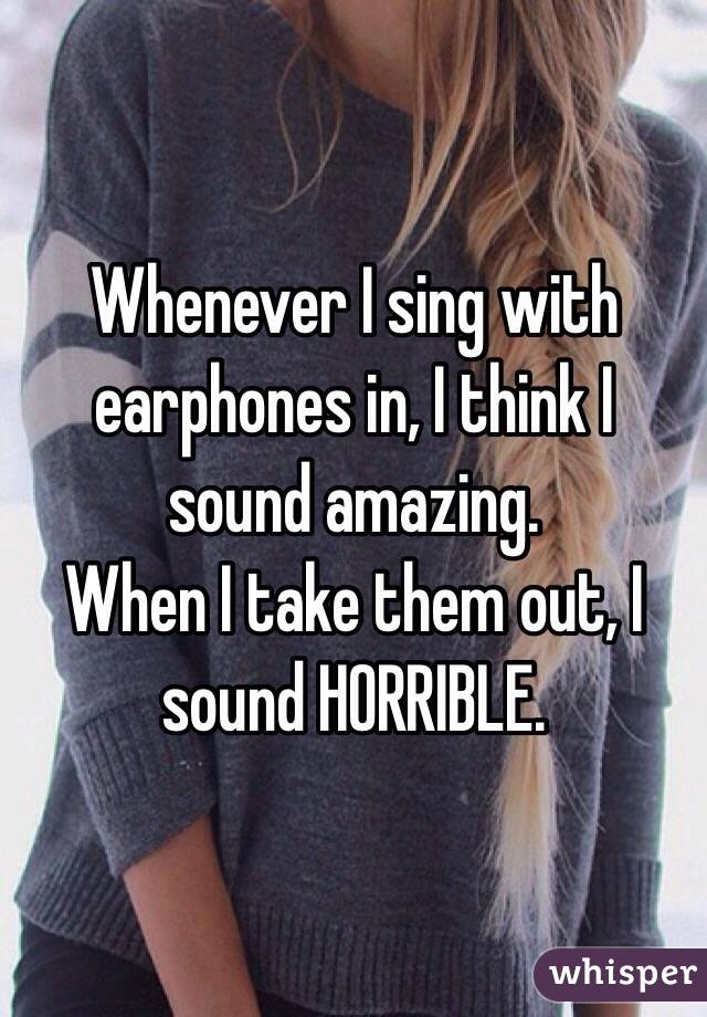 Whenever I sing with earphones in, I think I sound amazing.
When I take them out, I sound HORRIBLE.