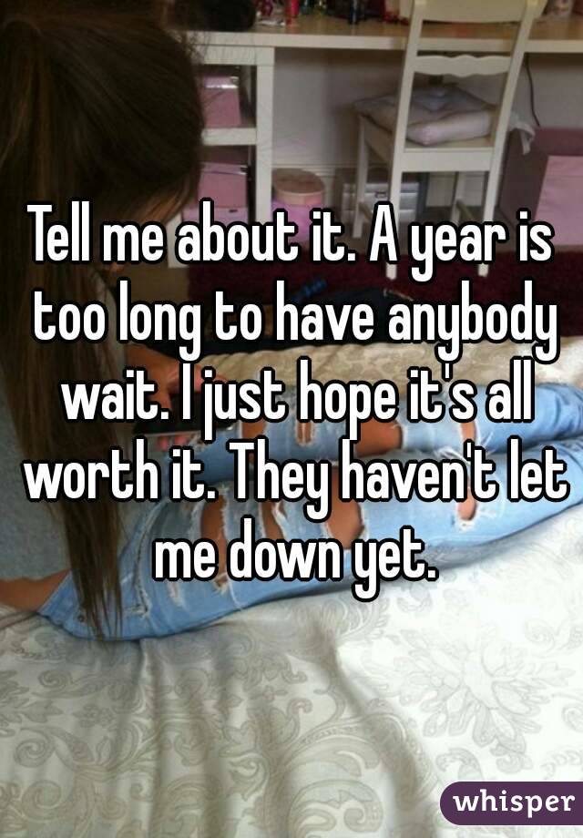 Tell me about it. A year is too long to have anybody wait. I just hope it's all worth it. They haven't let me down yet.