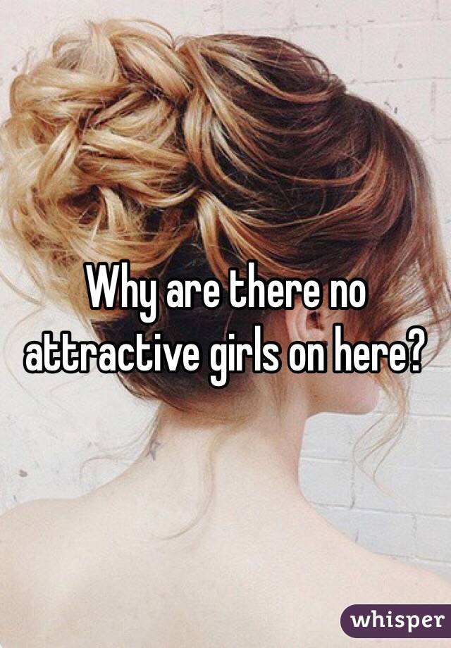 Why are there no attractive girls on here?