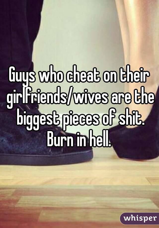 Guys who cheat on their girlfriends/wives are the biggest pieces of shit. Burn in hell. 