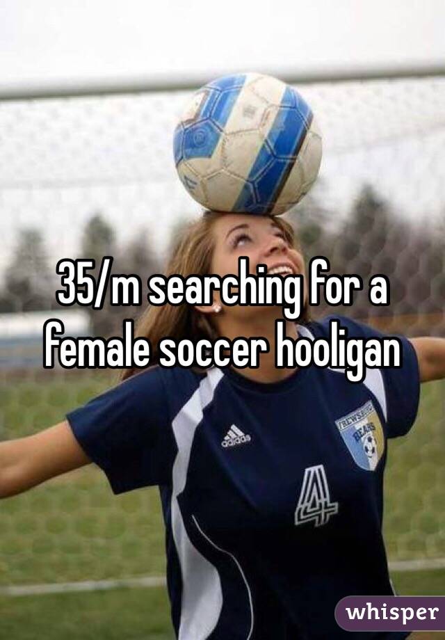 35/m searching for a female soccer hooligan