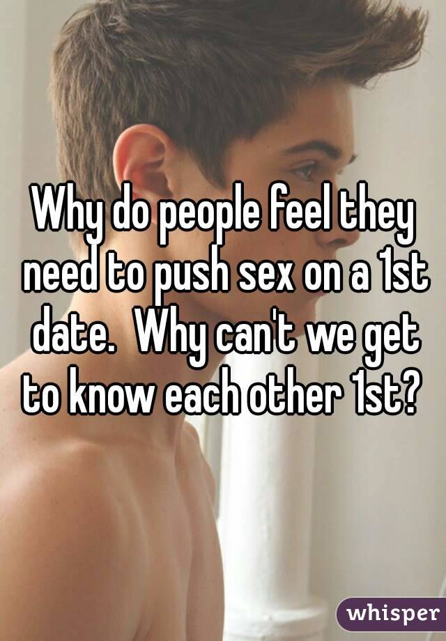 Why do people feel they need to push sex on a 1st date.  Why can't we get to know each other 1st? 