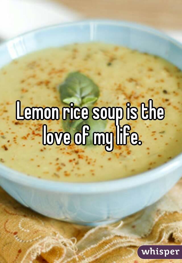 Lemon rice soup is the love of my life.