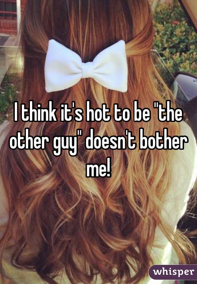 I think it's hot to be "the other guy" doesn't bother me!