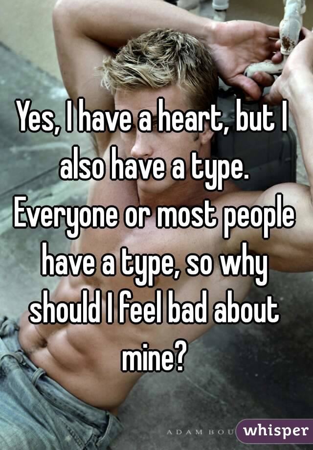 Yes, I have a heart, but I also have a type. Everyone or most people have a type, so why should I feel bad about mine?