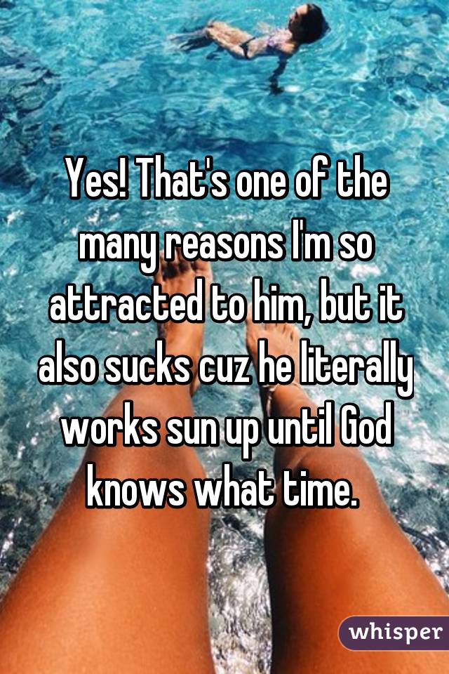 Yes! That's one of the many reasons I'm so attracted to him, but it also sucks cuz he literally works sun up until God knows what time. 