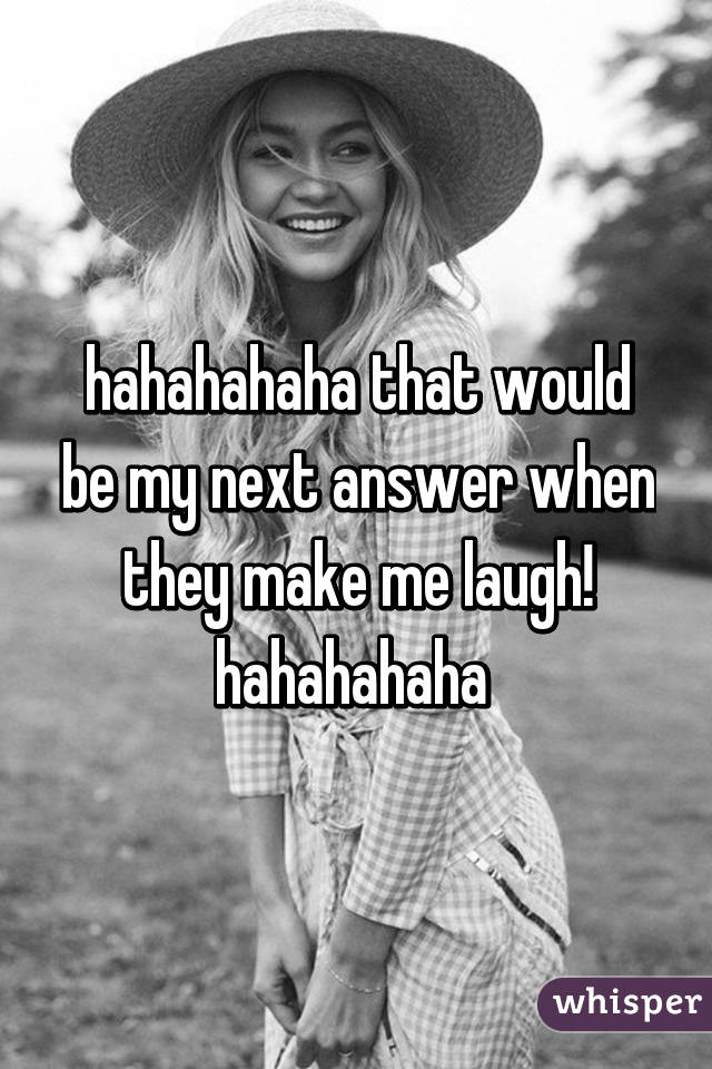 hahahahaha that would be my next answer when they make me laugh! hahahahaha 