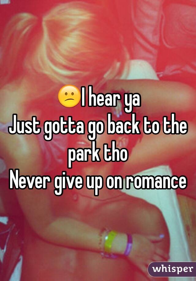 😕I hear ya
Just gotta go back to the park tho
Never give up on romance