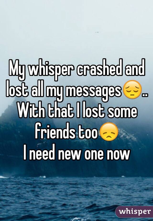 My whisper crashed and lost all my messages😔.. With that I lost some friends too😞
I need new one now