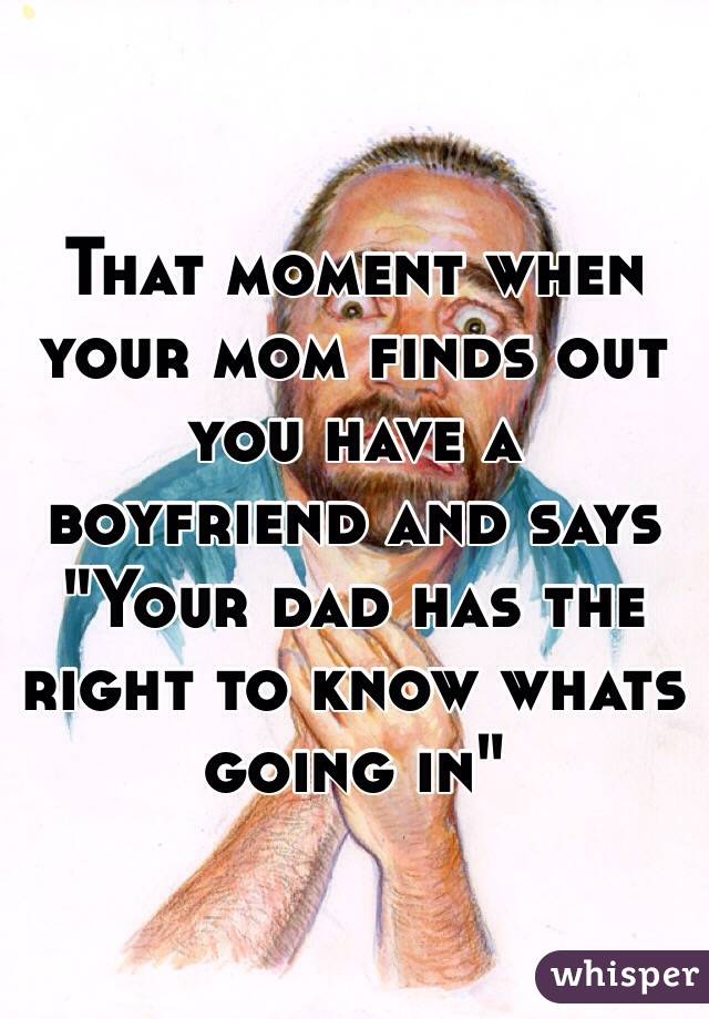 That moment when your mom finds out you have a boyfriend and says "Your dad has the right to know whats going in"