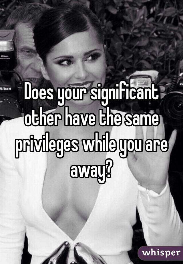 Does your significant other have the same privileges while you are away?