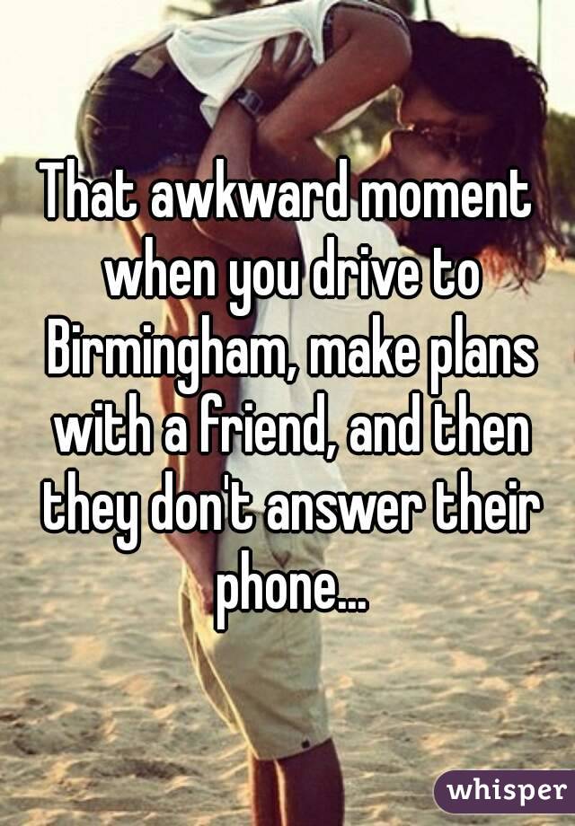 That awkward moment when you drive to Birmingham, make plans with a friend, and then they don't answer their phone...