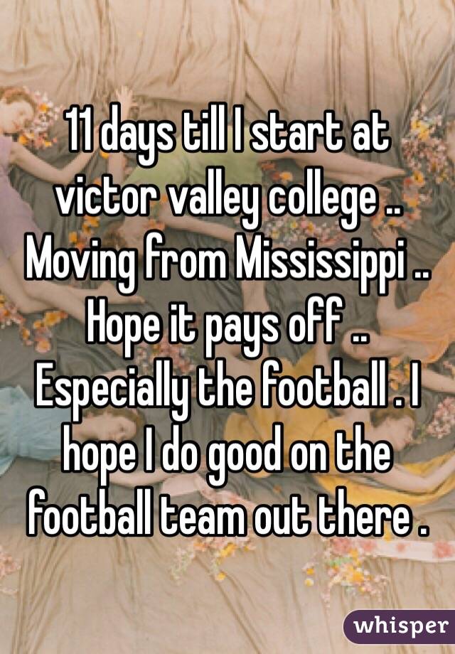 11 days till I start at victor valley college .. Moving from Mississippi .. Hope it pays off .. Especially the football . I hope I do good on the football team out there . 