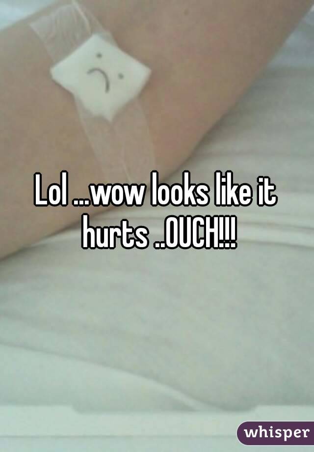 Lol ...wow looks like it hurts ..OUCH!!!