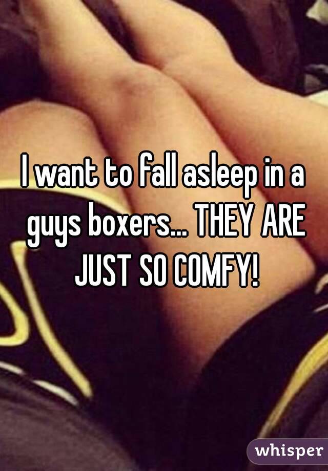 I want to fall asleep in a guys boxers... THEY ARE JUST SO COMFY!