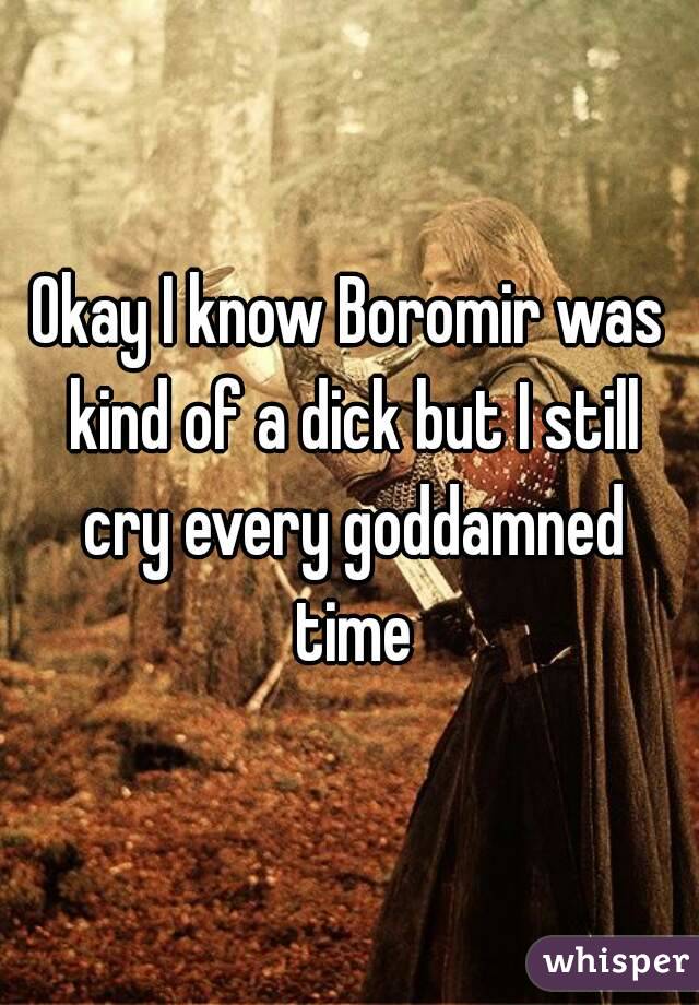 Okay I know Boromir was kind of a dick but I still cry every goddamned time