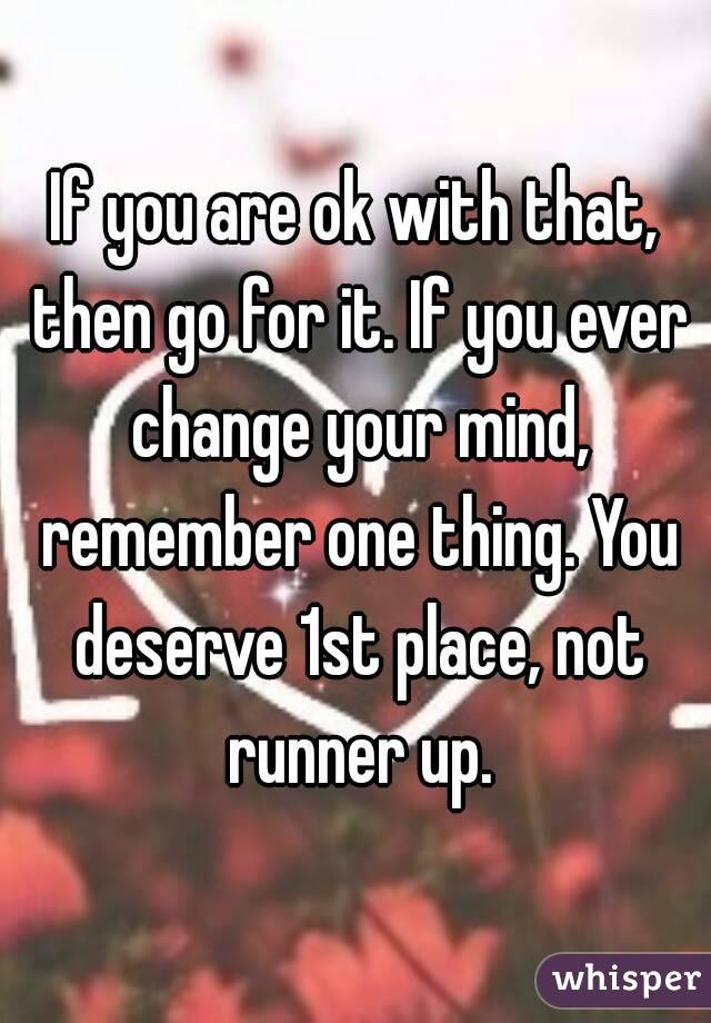 If you are ok with that, then go for it. If you ever change your mind, remember one thing. You deserve 1st place, not runner up.