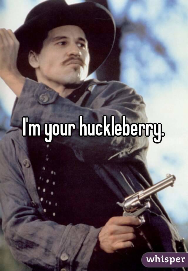 I'm your huckleberry.