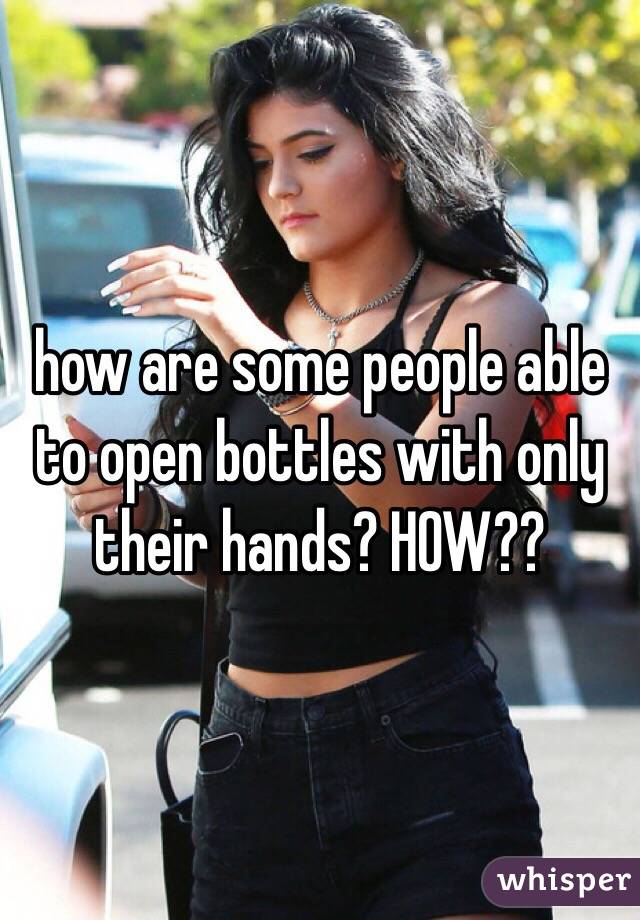 how are some people able to open bottles with only their hands? HOW??