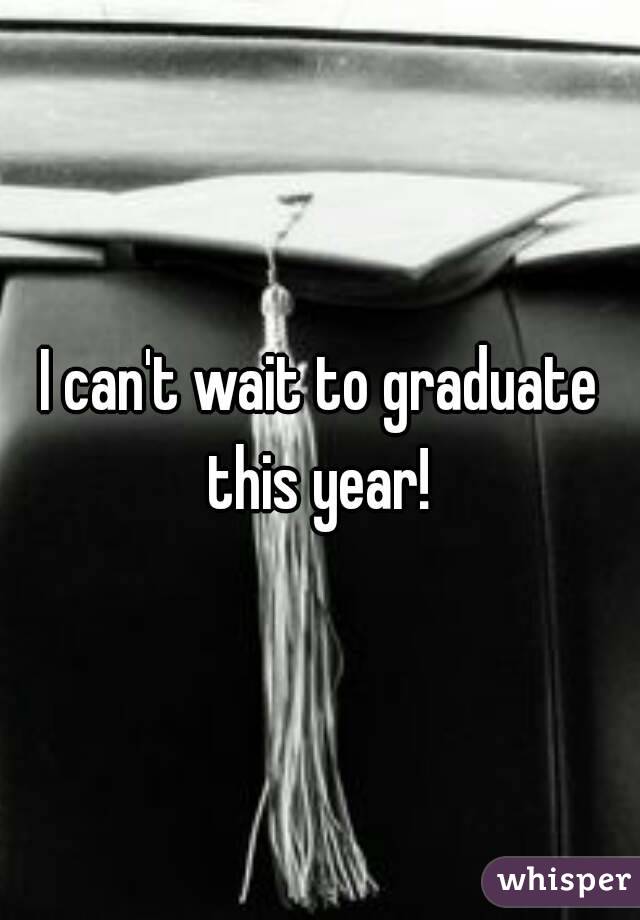 I can't wait to graduate this year! 