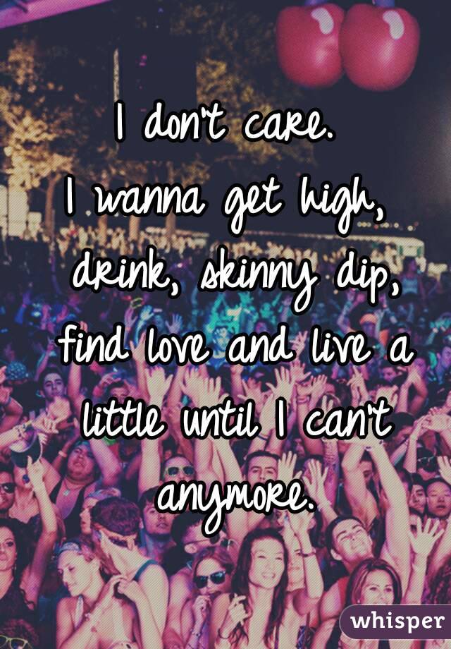 I don't care.
I wanna get high, drink, skinny dip, find love and live a little until I can't anymore.