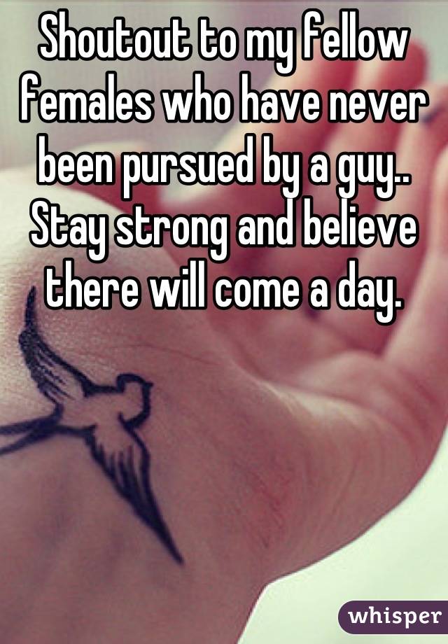 Shoutout to my fellow females who have never been pursued by a guy.. Stay strong and believe there will come a day.