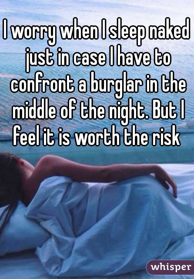 I worry when I sleep naked just in case I have to confront a burglar in the middle of the night. But I feel it is worth the risk 