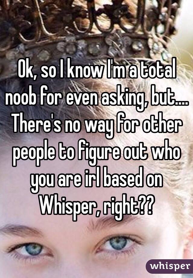 Ok, so I know I'm a total noob for even asking, but.... There's no way for other people to figure out who you are irl based on Whisper, right??