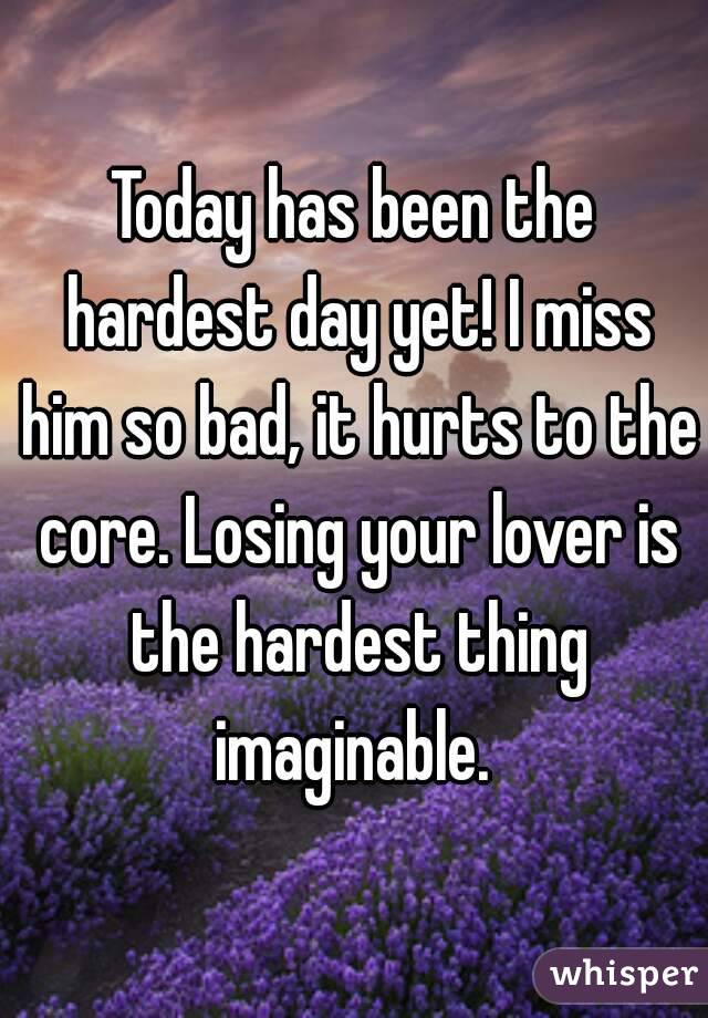 Today has been the hardest day yet! I miss him so bad, it hurts to the core. Losing your lover is the hardest thing imaginable. 