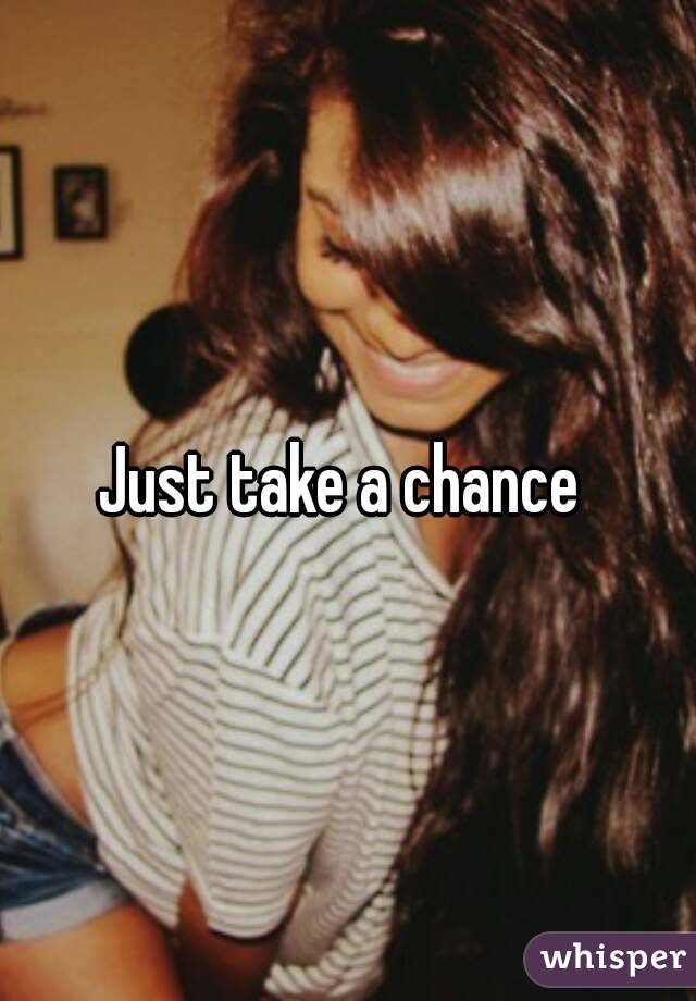 Just take a chance 