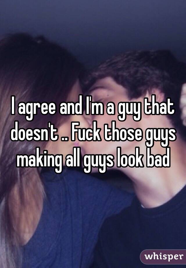 I agree and I'm a guy that doesn't .. Fuck those guys making all guys look bad 