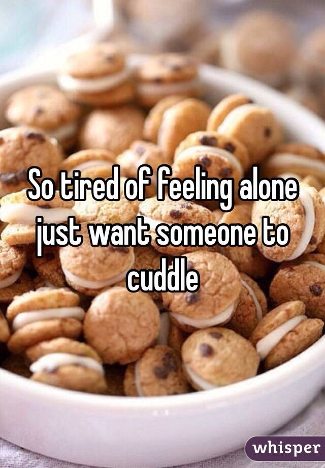 So tired of feeling alone just want someone to cuddle 