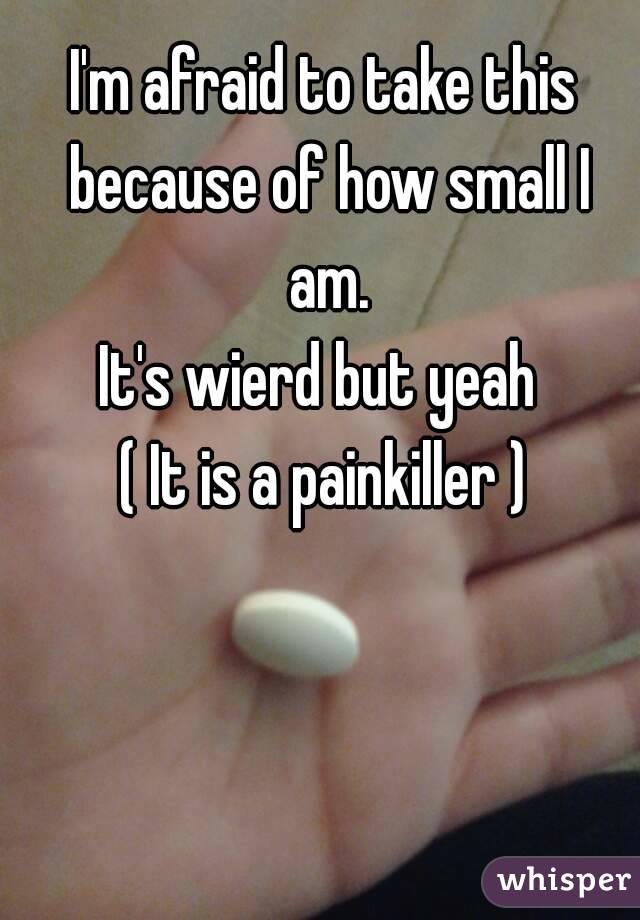 I'm afraid to take this because of how small I am.
It's wierd but yeah 
( It is a painkiller )