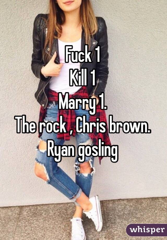 Fuck 1
Kill 1
Marry 1.
The rock , Chris brown. Ryan gosling