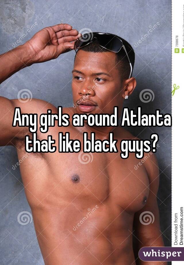 Any girls around Atlanta that like black guys?