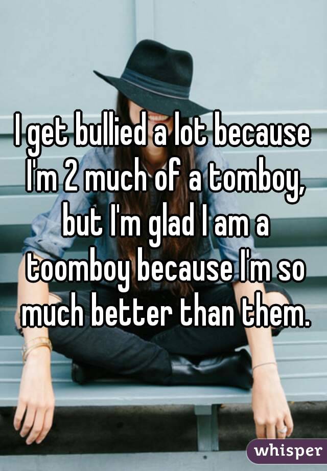 I get bullied a lot because I'm 2 much of a tomboy, but I'm glad I am a toomboy because I'm so much better than them.