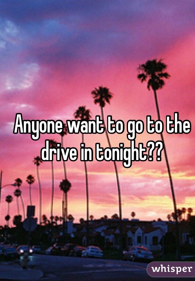 Anyone want to go to the drive in tonight??