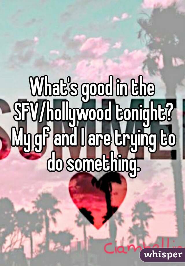 What's good in the SFV/hollywood tonight? My gf and I are trying to do something.