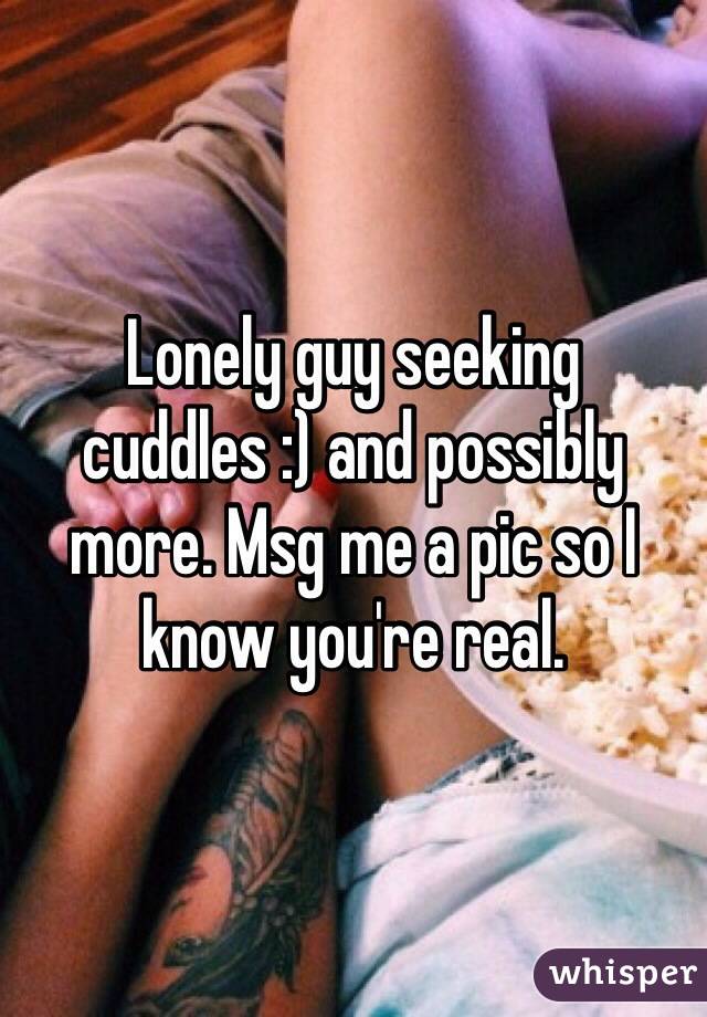 Lonely guy seeking cuddles :) and possibly more. Msg me a pic so I know you're real. 