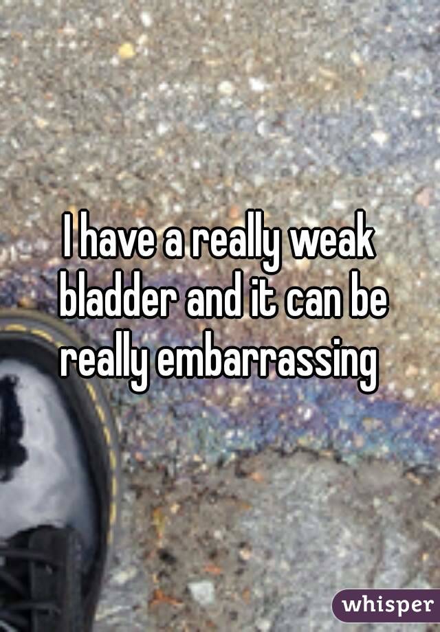 I have a really weak bladder and it can be really embarrassing 