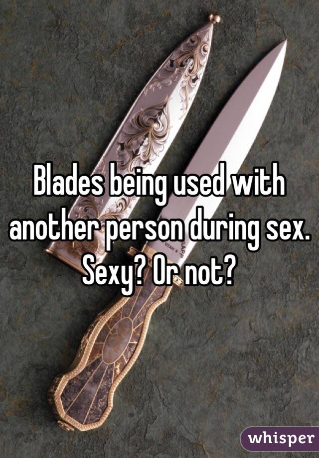 Blades being used with another person during sex. Sexy? Or not?