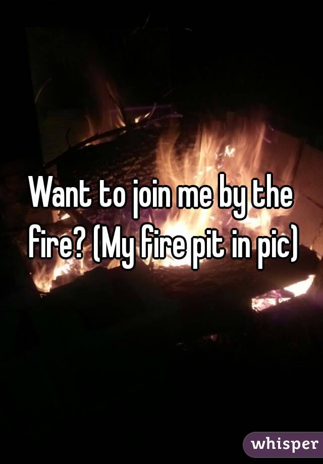 Want to join me by the fire? (My fire pit in pic)