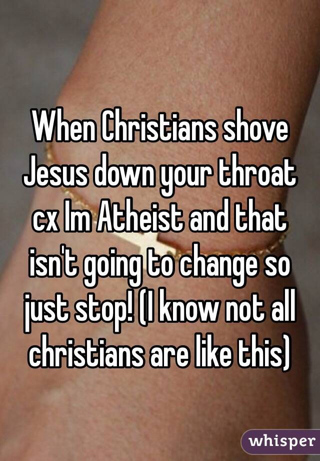 When Christians shove Jesus down your throat cx Im Atheist and that isn't going to change so just stop! (I know not all christians are like this) 