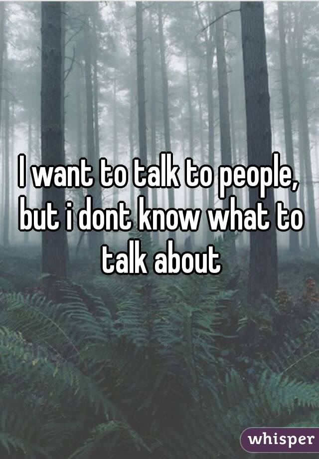 I want to talk to people, but i dont know what to talk about