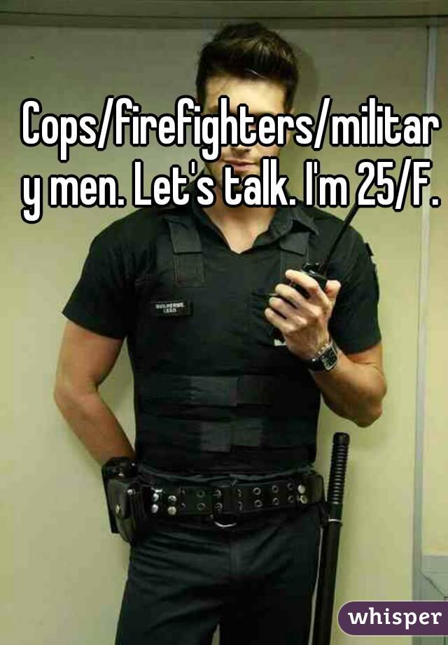 Cops/firefighters/military men. Let's talk. I'm 25/F.