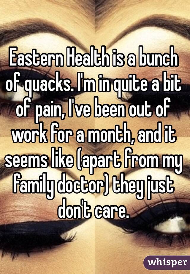 Eastern Health is a bunch of quacks. I'm in quite a bit of pain, I've been out of work for a month, and it seems like (apart from my family doctor) they just don't care. 