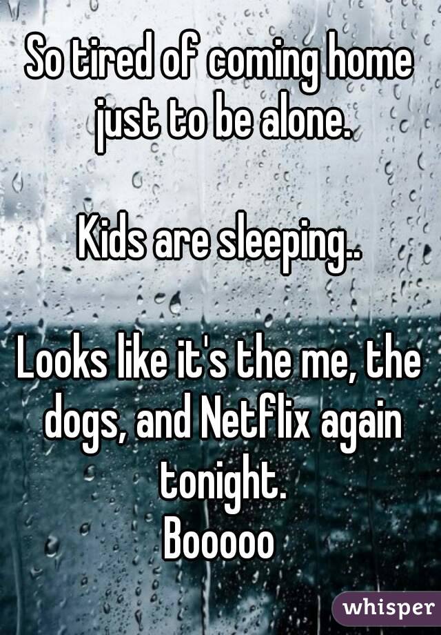 So tired of coming home just to be alone.

Kids are sleeping..

Looks like it's the me, the dogs, and Netflix again tonight.
Booooo