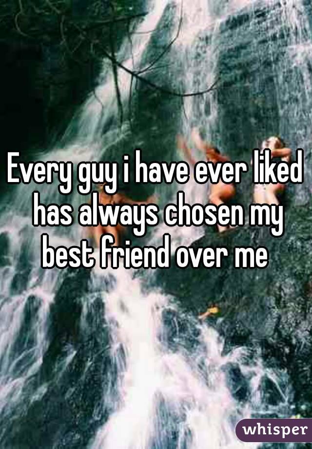 Every guy i have ever liked has always chosen my best friend over me 