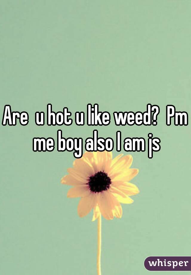 Are  u hot u like weed?  Pm me boy also I am js